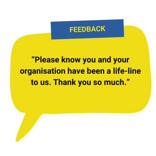 “Please know you and your organisation have been a life-line to us. Thank you so much.”